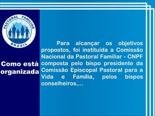 Como está
organizada
Para alcançar os objetivos
propostos, foi instituída a Comissão
Nacional da Pastoral Familiar - CNPF
composta pelo bispo presidente da
Comissão Episcopal Pastoral para a
Vida e Família, pelos bispos
conselheiros,...
 