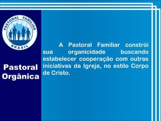 Pastoral
Orgânica
A Pastoral Familiar constrói
sua organicidade buscando
estabelecer cooperação com outras
iniciativas da Igreja, no estilo Corpo
de Cristo.
 