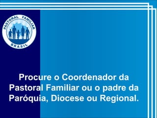 Procure o Coordenador da
Pastoral Familiar ou o padre da
Paróquia, Diocese ou Regional.
 