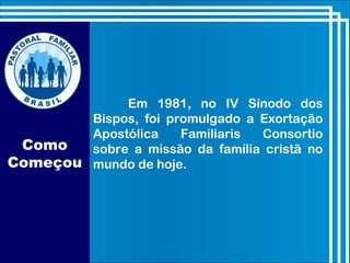Como
Começou
Em 1981, no IV Sínodo dos
Bispos, foi promulgado a Exortação
Apostólica Familiaris Consortio
sobre a missão da família cristã no
mundo de hoje.
 
