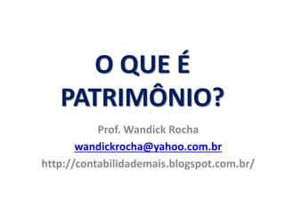 O QUE É 
PATRIMÔNIO? 
Prof. Wandick Rocha 
wandickrocha@yahoo.com.br 
http://contabilidademais.blogspot.com.br/ 
 