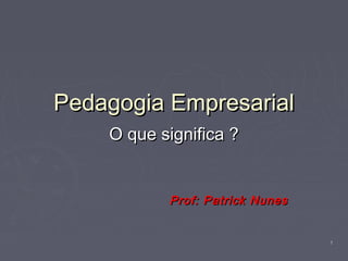 11
Pedagogia EmpresarialPedagogia Empresarial
O que significa ?O que significa ?
Prof: Patrick NunesProf: Patrick Nunes
 