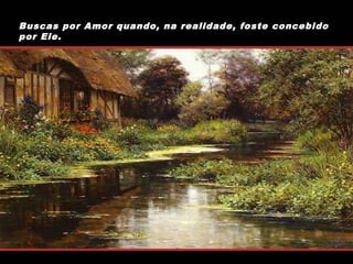Buscas por Amor quando, na realidade, foste concebido
por Ele.

 