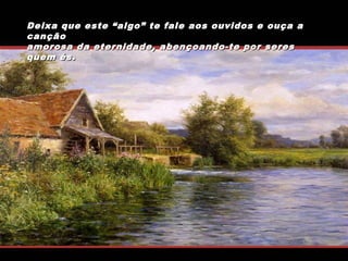 Deixa que este “algo” te fale aos ouvidos e ouça a
canção
amorosa da eternidade, abençoando-te por seres
quem és.

 