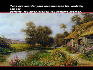 Tens que acordar para reconheceres tua verdade,
teu ser
perfeito, teu amor interior, teu caminho sagrado.

 