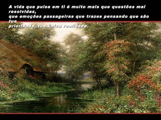 A vida que pulsa em ti é muito mais que questões mal
resolvidas,
que emoções passageiras que trazes pensando que são
tua
prioridade, tua única realidade.

 