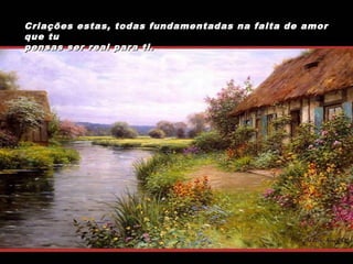 Criações estas, todas fundamentadas na falta de amor
que tu
pensas ser real para ti.

 