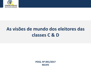 As visões de mundo dos eleitores das
classes C & D
PESQ. Nº 001/2017
RECIFE
 