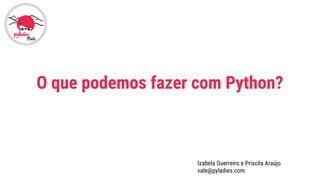 O que podemos fazer com Python?
Izabela Guerreiro e Priscila Araújo
vale@pyladies.com
 
