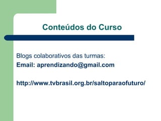 Conteúdos do Curso  Blogs colaborativos das turmas: Email:  [email_address] http://www.tvbrasil.org.br/saltoparaofuturo/ 