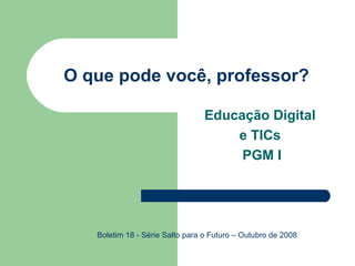O que pode você, professor? Educação Digital  e TICs  PGM I Boletim 18 - Série Salto para o Futuro – Outubro de 2008 