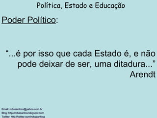 Poder Político : Política, Estado e Educação Email: robssantoss@yahoo.com.br Blog: http://robssantos.blogspot.com  Twitter: http://twitter.com/robssantoss   “ ...é por isso que cada Estado é, e não pode deixar de ser, uma ditadura...” Arendt 