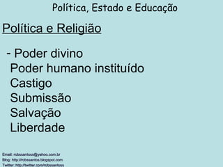 Política e Religião Política, Estado e Educação Email: robssantoss@yahoo.com.br Blog: http://robssantos.blogspot.com  Twitter: http://twitter.com/robssantoss   Poder divino  Poder humano instituído  Castigo  Submissão  Salvação  Liberdade 