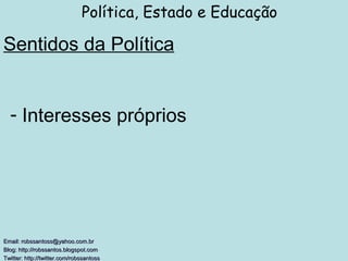 Sentidos da Política Política, Estado e Educação Email: robssantoss@yahoo.com.br Blog: http://robssantos.blogspot.com  Twitter: http://twitter.com/robssantoss   Interesses próprios 