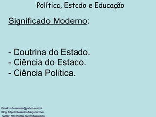 Significado Moderno : - Doutrina do Estado. - Ciência do Estado. - Ciência Política. Política, Estado e Educação Email: robssantoss@yahoo.com.br Blog: http://robssantos.blogspot.com  Twitter: http://twitter.com/robssantoss   