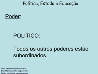 Poder : Política, Estado e Educação Email: robssantoss@yahoo.com.br Blog: http://robssantos.blogspot.com  Twitter: http://twitter.com/robssantoss   POLÍTICO:  Todos os outros poderes estão subordinados. 
