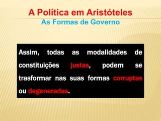 A Política em Aristóteles
As Formas de Governo
Assim, todas as modalidades de
constituições justas, podem se
trasformar nas suas formas corruptas
ou degeneradas.
 