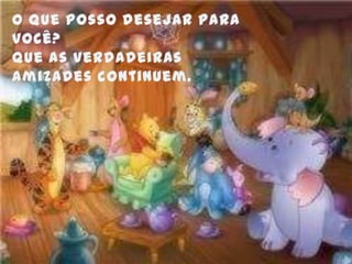 O que posso desejar para você?Que as verdadeiras amizades continuem.