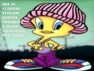 Que as alegrias estejam sempre presentes e sejam festejadas por todos.