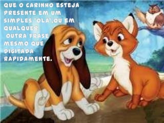 Que o carinho esteja presente em um simples 'Olá',ou em qualquer outra frase mesmo que digitada rapidamente.