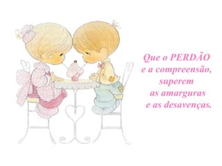 Que o PERDÃO
e a compreensão,
superem
as amarguras
e as desavenças.

 