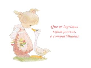 Que as lágrimas
sejam poucas,
e compartilhadas.

 