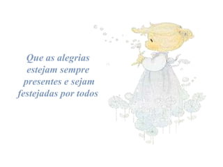 Que as alegrias
estejam sempre
presentes e sejam
festejadas por todos

 