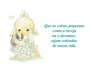 Que as coisas pequenas
como a inveja
ou o desamor,
sejam retiradas
de nossa vida.

 