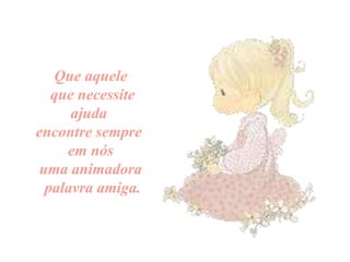 Que aquele
que necessite
ajuda
encontre sempre
em nós
uma animadora
palavra amiga.

 