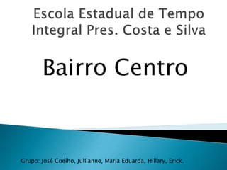 Bairro Centro
Grupo: José Coelho, Jullianne, Maria Eduarda, Hillary, Erick.
 
