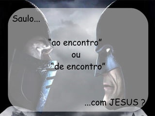 Saulo...   “ao encontro” ou     “de encontro”   ...com JESUS ? 