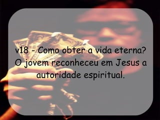 v18 - Como obter a vida eterna? O jovem reconheceu em Jesus a autoridade espiritual. 