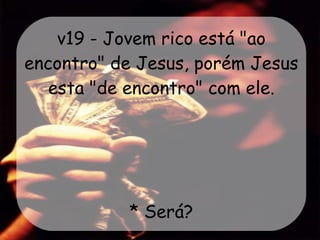 v19 - Jovem rico está "ao encontro" de Jesus, porém Jesus esta "de encontro" com ele. * Será? 
