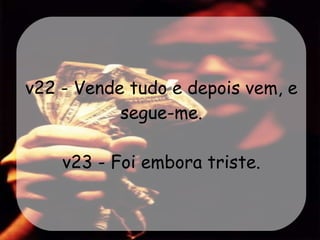 v22 - Vende tudo e depois vem, e segue-me. v23 - Foi embora triste. 