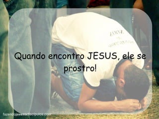 Quando encontro JESUS, ele se prostro! 