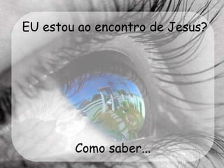 EU estou ao encontro de Jesus? Como saber... 