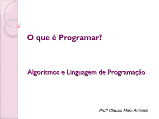 Profª Clausia Mara Antoneli
O que é Programar?
Algoritmos e Linguagem de ProgramaçãoAlgoritmos e Linguagem de Programação
 