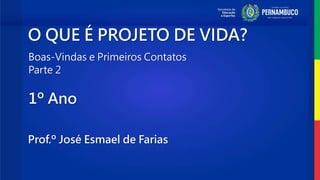 O QUE É PROJETO DE VIDA?
Boas-Vindas e Primeiros Contatos
Parte 2
Prof.º José Esmael de Farias
1º Ano
 