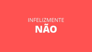 INFELIZMENTE
NÃO
 
