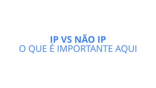IP VS NÃO IP
O QUE É IMPORTANTE AQUI
 