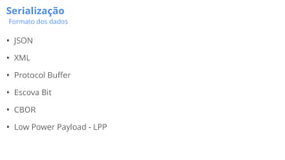 Serialização
Formato dos dados
• JSON
• XML
• Protocol Buffer
• Escova Bit
• CBOR
• Low Power Payload - LPP
 