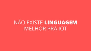 NÃO EXISTE LINGUAGEM
MELHOR PRA IOT
 