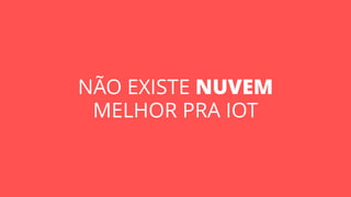 NÃO EXISTE NUVEM
MELHOR PRA IOT
 