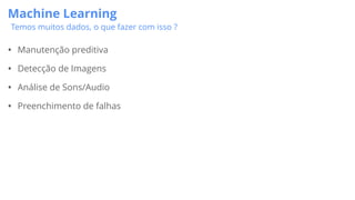 Machine Learning
Temos muitos dados, o que fazer com isso ?
• Manutenção preditiva
• Detecção de Imagens
• Análise de Sons/Audio
• Preenchimento de falhas
 