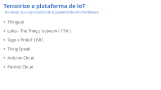 Terceirize a plataforma de IoT
As vezes sua especialidade é justamente em Hardware
• Things.io
• LoRa - The Things Network ( TTN )
• Tago e ProIoT ( BR )
• Thing Speak
• Arduino Cloud
• Particle Cloud
 