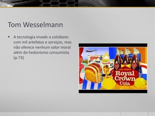 Tom Wesselmann
 A tecnologia invade o cotidiano
  com mil artefatos e serviços, mas
  não oferece nenhum valor moral
  além do hedonismo consumista.
  (p.73)
 