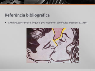 Referência bibliográfica
 SANTOS, Jair Ferreira. O que é pós-moderno. São Paulo: Brasiliense, 1986.
 