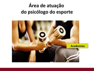 Área de atuação
do psicólogo do esporte
Academias
 