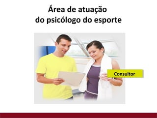 Área de atuação
do psicólogo do esporte
Consultor
 