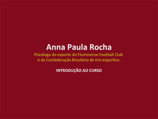 Anna Paula Rocha
Psicóloga do esporte do Fluminense Football Club
e da Confederação Brasileira de tiro esportivo.
INTRODUÇÃO AO CURSO
 
